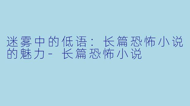 迷雾中的低语：长篇恐怖小说的魅力-长篇恐怖小说