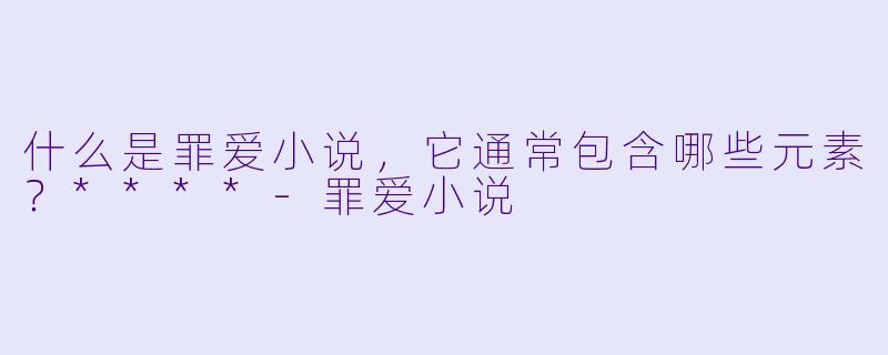 什么是罪爱小说,它通常包含哪些元素?****