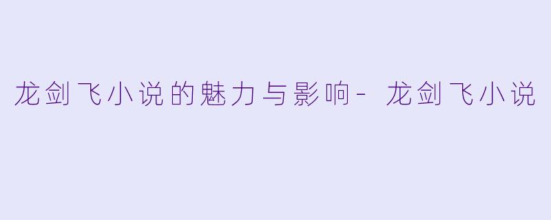 龙剑飞小说的魅力与影响-龙剑飞小说