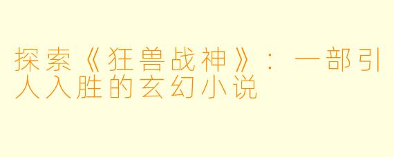 探索《狂兽战神》:一部引人入胜的玄幻小说