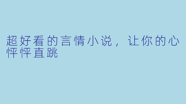 超好看的言情小说，让你的心怦怦直跳