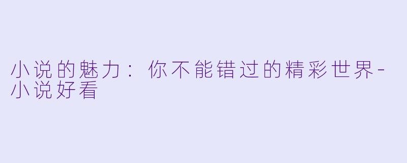 小说的魅力：你不能错过的精彩世界-小说好看