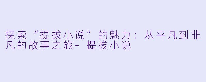 探索“提拔小说”的魅力：从平凡到非凡的故事之旅-提拔小说