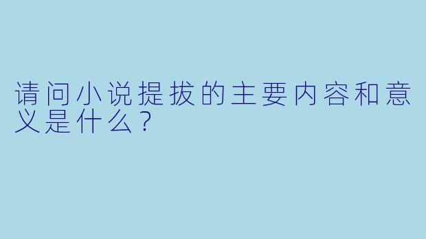 请问小说提拔的主要内容和意义是什么?