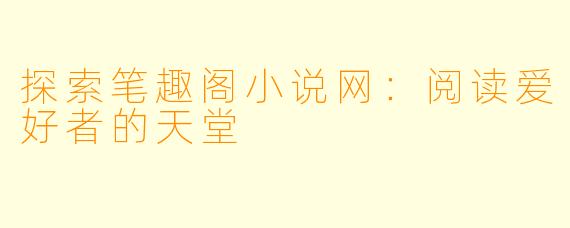 探索笔趣阁小说网：阅读爱好者的天堂