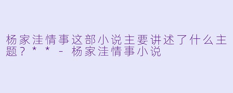杨家洼情事这部小说主要讲述了什么主题？**-杨家洼情事小说