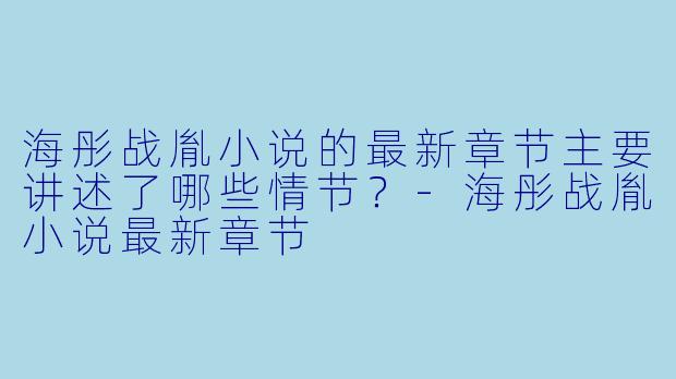 海彤战胤小说的最新章节主要讲述了哪些情节?