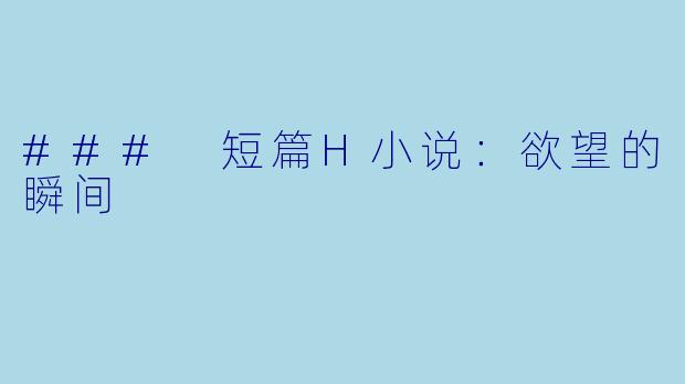 ### 短篇H小说：欲望的瞬间