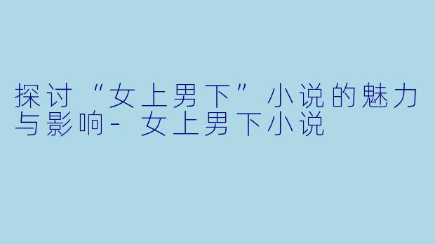 探讨“女上男下”小说的魅力与影响-女上男下小说