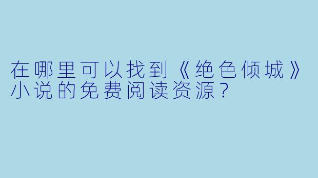 在哪里可以找到《绝色倾城》小说的免费阅读资源?