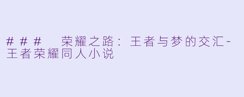 ### 荣耀之路：王者与梦的交汇-王者荣耀同人小说