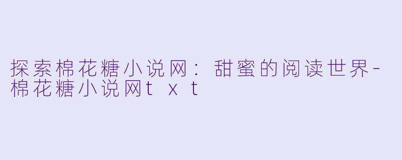 探索棉花糖小说网：甜蜜的阅读世界-棉花糖小说网txt