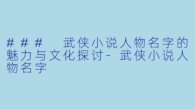### 武侠小说人物名字的魅力与文化探讨-武侠小说人物名字