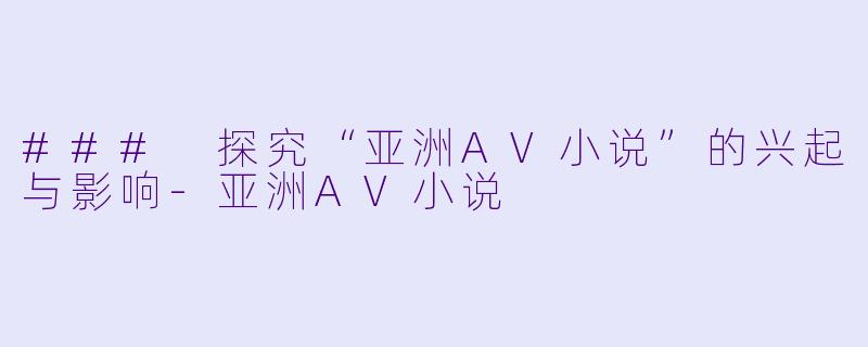 ### 探究“亚洲AV小说”的兴起与影响-亚洲AV小说