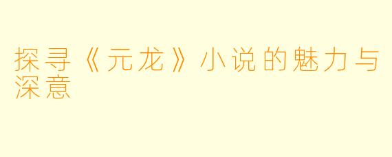 探寻《元龙》小说的魅力与深意