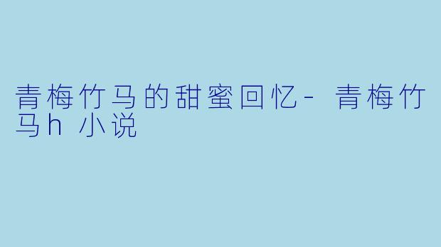 青梅竹马的甜蜜回忆-青梅竹马h小说