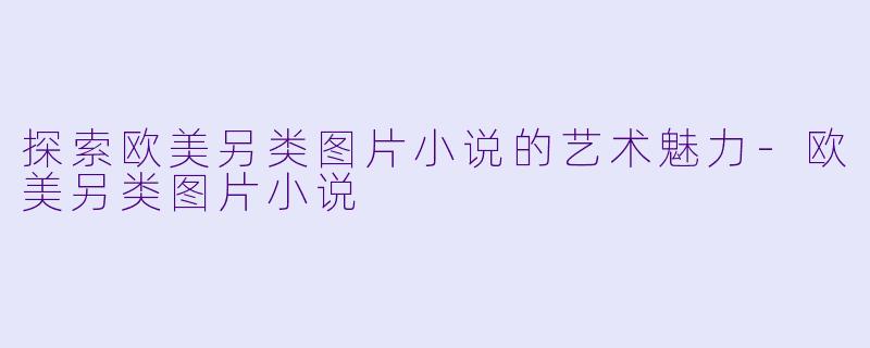 探索欧美另类图片小说的艺术魅力-欧美另类图片小说