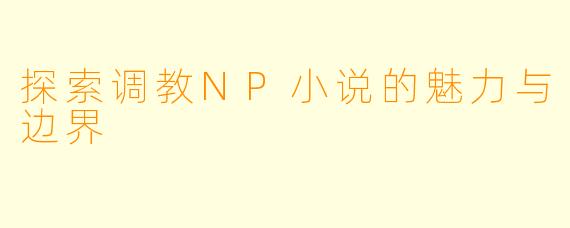 探索调教NP小说的魅力与边界