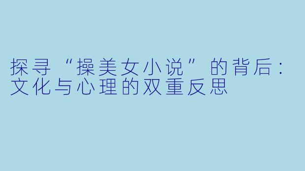 探寻“操美女小说”的背后:文化与心理的双重反思