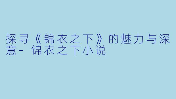 探寻《锦衣之下》的魅力与深意-锦衣之下小说