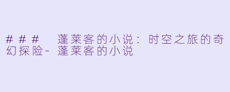 ### 蓬莱客的小说：时空之旅的奇幻探险-蓬莱客的小说