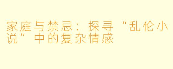 家庭与禁忌:探寻“乱伦小说”中的复杂情感