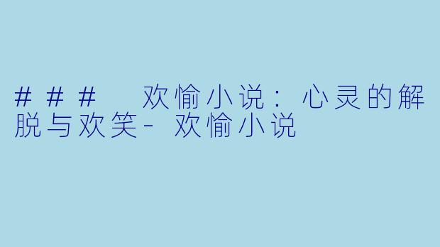 ### 欢愉小说：心灵的解脱与欢笑-欢愉小说