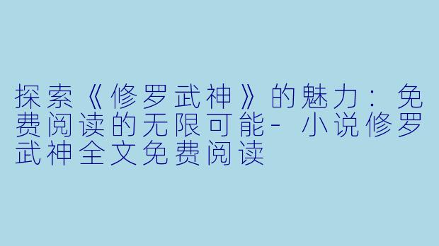 探索《修罗武神》的魅力：免费阅读的无限可能-小说修罗武神全文免费阅读