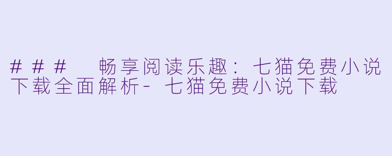 ### 畅享阅读乐趣：七猫免费小说下载全面解析-七猫免费小说下载