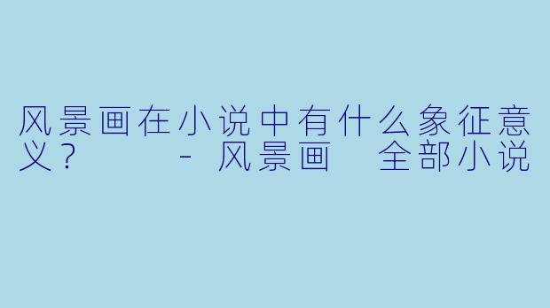 风景画在小说中有什么象征意义？  -风景画 全部小说