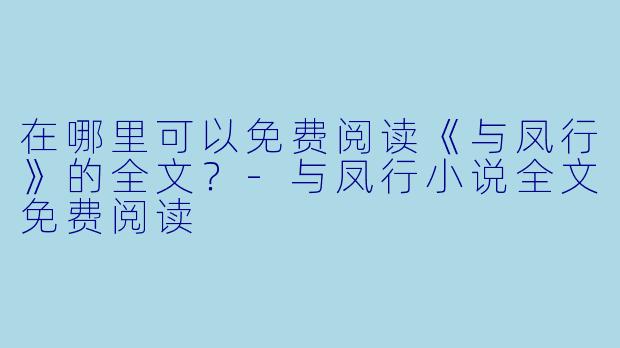 在哪里可以免费阅读《与凤行》的全文？-与凤行小说全文免费阅读