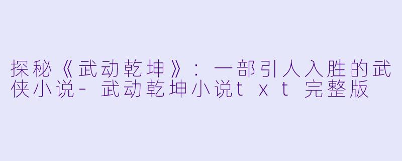 探秘《武动乾坤》：一部引人入胜的武侠小说-武动乾坤小说txt完整版