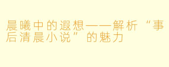 晨曦中的遐想——解析“事后清晨小说”的魅力