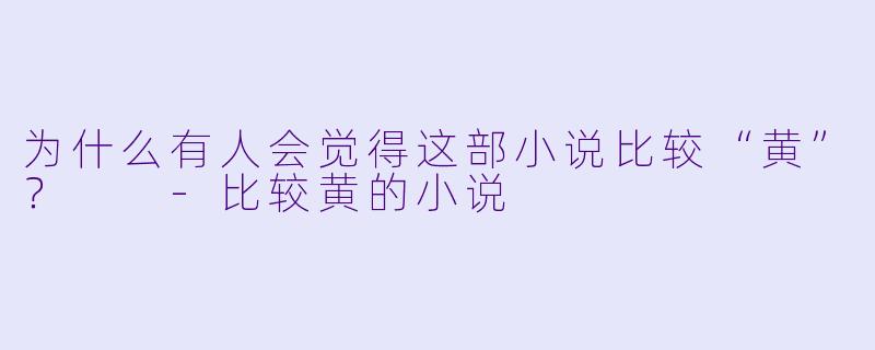 为什么有人会觉得这部小说比较“黄”？  -比较黄的小说
