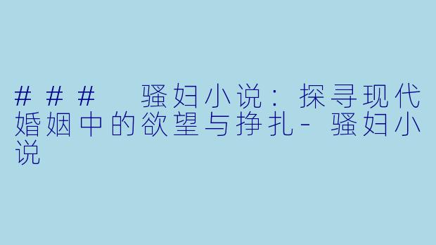 ### 骚妇小说：探寻现代婚姻中的欲望与挣扎-骚妇小说