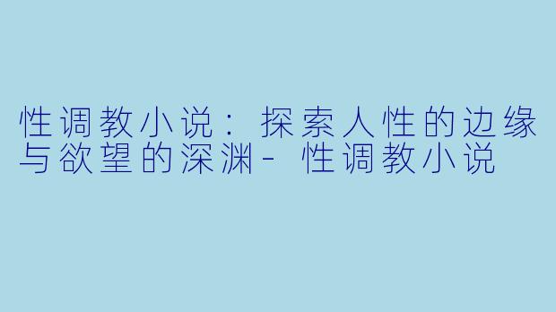 性调教小说:探索人性的边缘与欲望的深渊