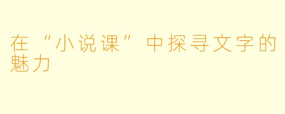 在“小说课”中探寻文字的魅力
