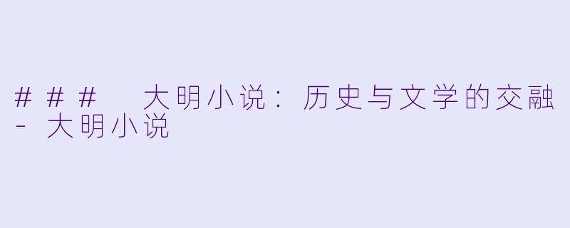 ### 大明小说：历史与文学的交融-大明小说