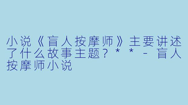小说《盲人按摩师》主要讲述了什么故事主题？**-盲人按摩师小说