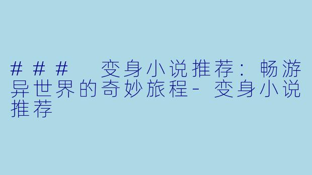 ### 变身小说推荐：畅游异世界的奇妙旅程-变身小说推荐