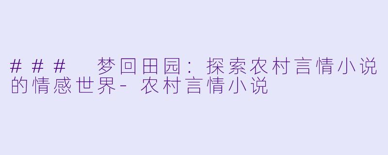### 梦回田园：探索农村言情小说的情感世界-农村言情小说