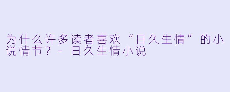 为什么许多读者喜欢“日久生情”的小说情节?