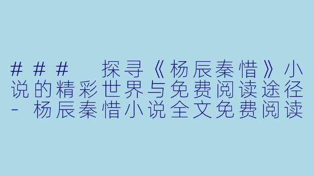 ### 探寻《杨辰秦惜》小说的精彩世界与免费阅读途径-杨辰秦惜小说全文免费阅读
