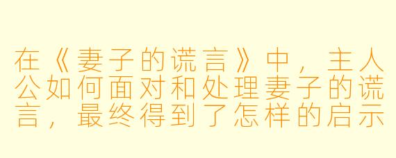 在《妻子的谎言》中，主人公如何面对和处理妻子的谎言，最终得到了怎样的启示？