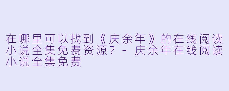 在哪里可以找到《庆余年》的在线阅读小说全集免费资源?