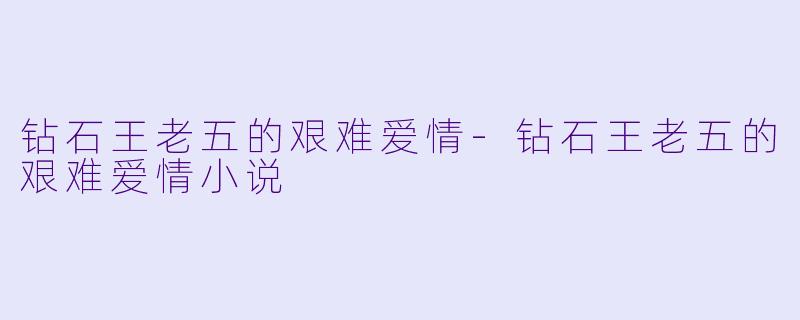 钻石王老五的艰难爱情-钻石王老五的艰难爱情小说
