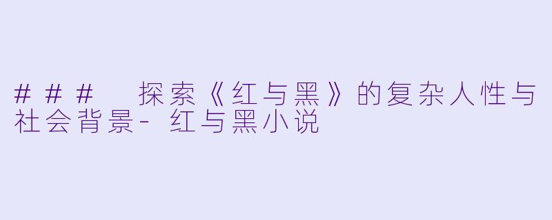 ### 探索《红与黑》的复杂人性与社会背景-红与黑小说