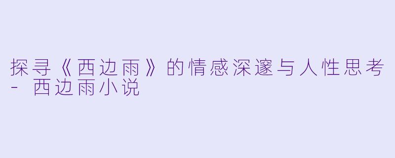 探寻《西边雨》的情感深邃与人性思考-西边雨小说