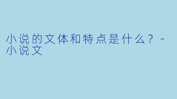 小说的文体和特点是什么？-小说文