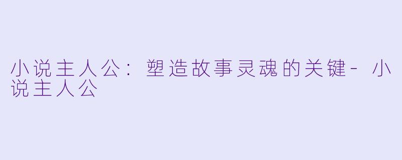小说主人公：塑造故事灵魂的关键-小说主人公